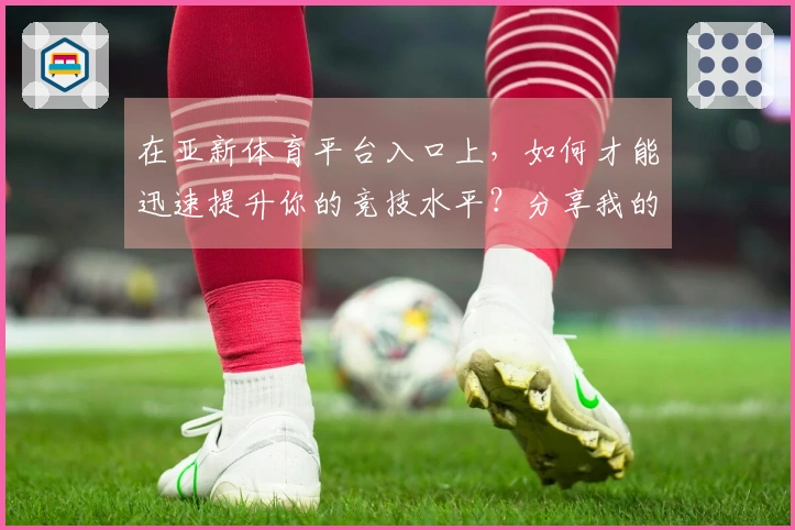 在亚新体育平台入口上，如何才能迅速提升你的竞技水平？分享我的实战心得！