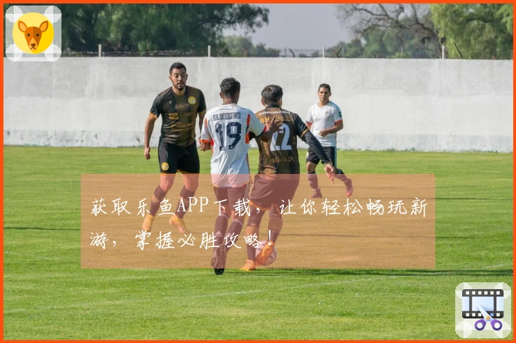 获取乐鱼APP下载，让你轻松畅玩新游，掌握必胜攻略！