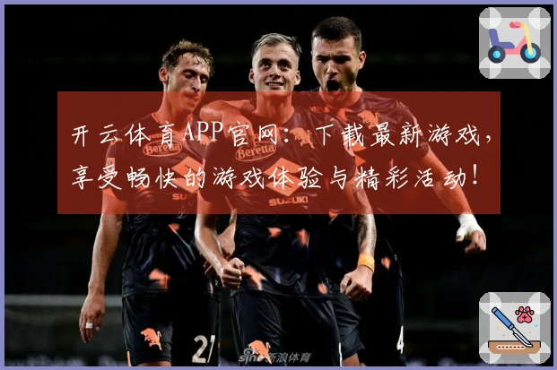 开云体育APP官网：下载最新游戏，享受畅快的游戏体验与精彩活动！