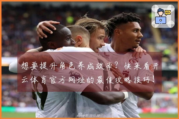 想要提升角色养成效率？快来看开云体育官方网址的最佳攻略技巧！