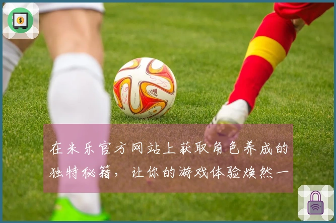 在米乐官方网站上获取角色养成的独特秘籍，让你的游戏体验焕然一新！