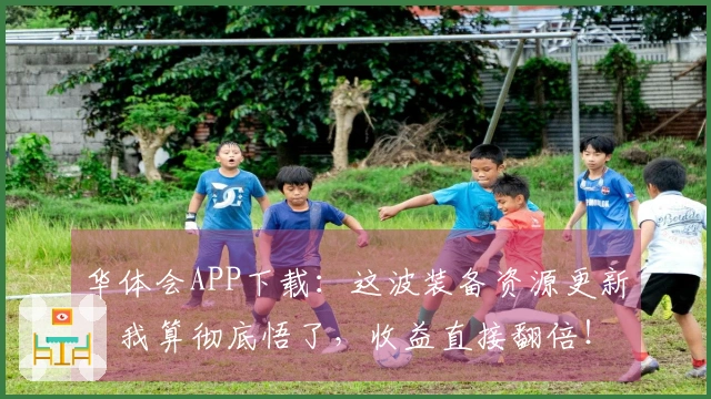 华体会APP下载：这波装备资源更新，我算彻底悟了，收益直接翻倍！