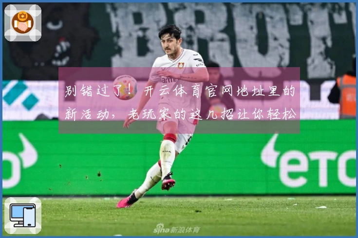 别错过了！开云体育官网地址里的新活动，老玩家的这几招让你轻松拿满奖励