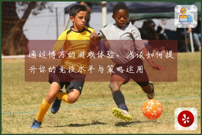 通过博万的游戏体验，浅谈如何提升你的竞技水平与策略运用