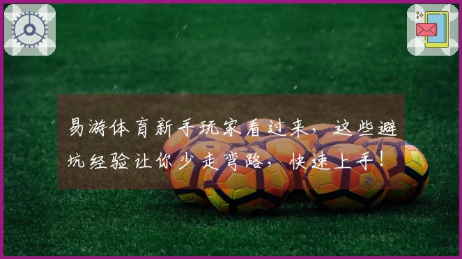 易游体育新手玩家看过来，这些避坑经验让你少走弯路，快速上手！