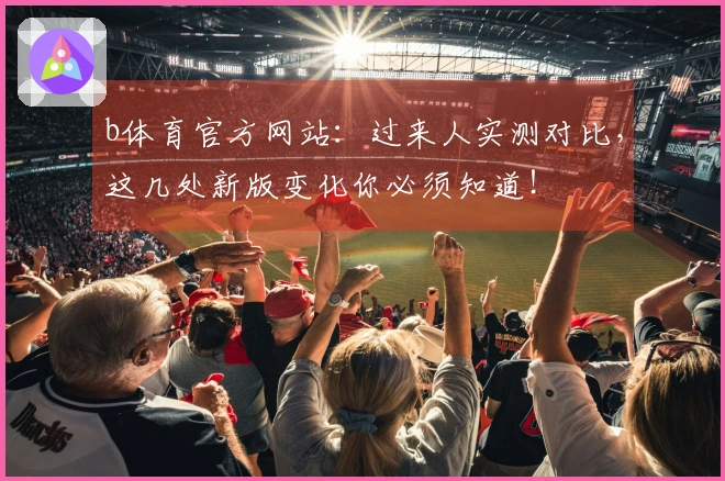b体育官方网站：过来人实测对比，这几处新版变化你必须知道！