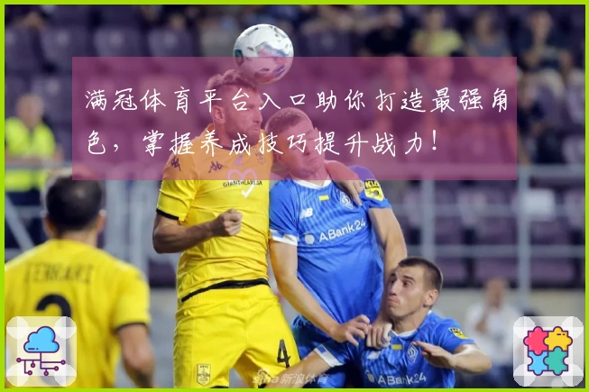 满冠体育平台入口助你打造最强角色，掌握养成技巧提升战力！