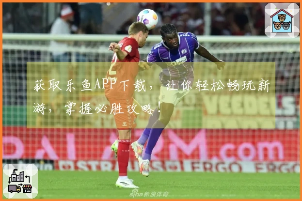 获取乐鱼APP下载，让你轻松畅玩新游，掌握必胜攻略！