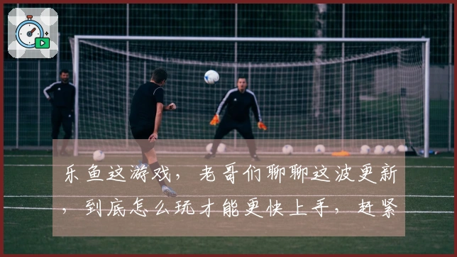 乐鱼这游戏，老哥们聊聊这波更新，到底怎么玩才能更快上手，赶紧来看看！