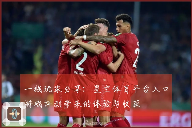 一线玩家分享：星空体育平台入口游戏评测带来的体验与收获