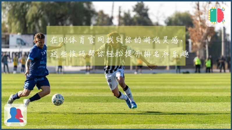 在ng体育官网找到你的游戏灵感，这些技巧帮你轻松提升排名和乐趣！