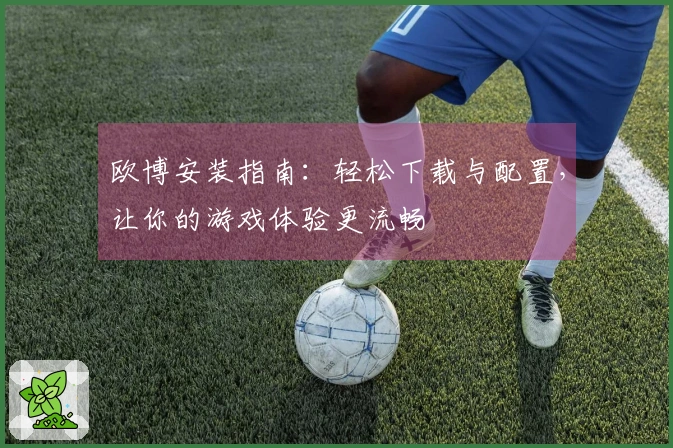 欧博安装指南：轻松下载与配置，让你的游戏体验更流畅