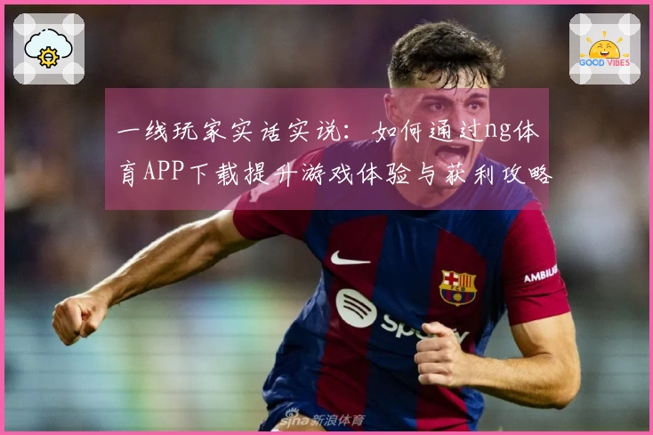 一线玩家实话实说：如何通过ng体育APP下载提升游戏体验与获利攻略