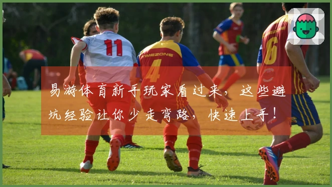 易游体育新手玩家看过来，这些避坑经验让你少走弯路，快速上手！