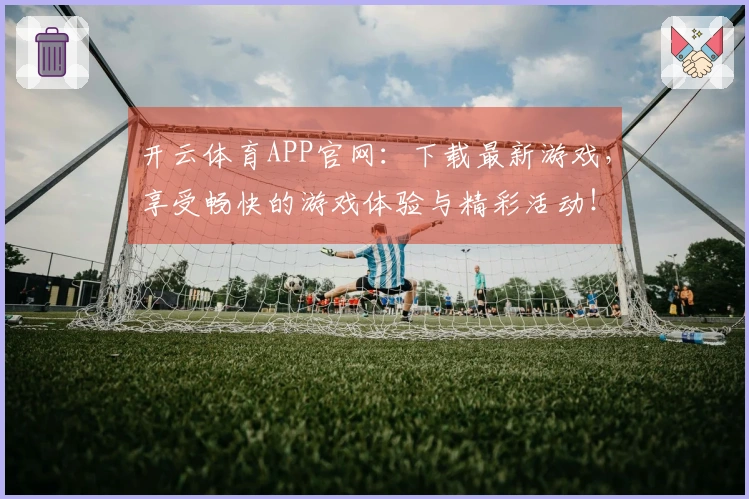 开云体育APP官网：下载最新游戏，享受畅快的游戏体验与精彩活动！