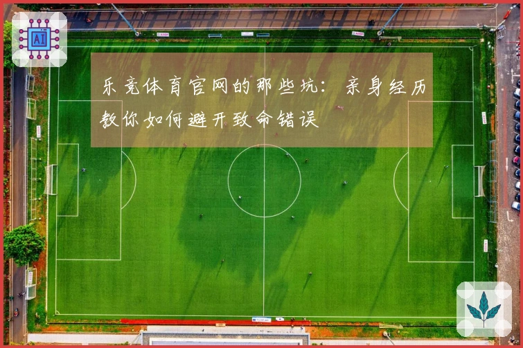乐竞体育官网的那些坑：亲身经历教你如何避开致命错误