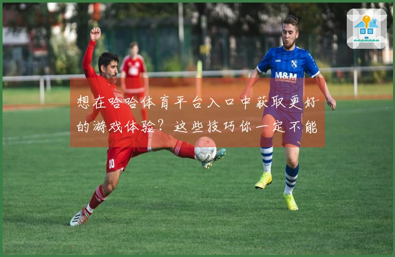 想在哈哈体育平台入口中获取更好的游戏体验？这些技巧你一定不能错过！