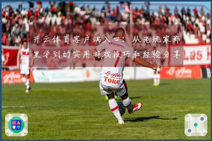 开云体育客户端入口：从老玩家那里学到的实用游戏技巧和经验分享