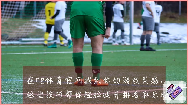在ng体育官网找到你的游戏灵感，这些技巧帮你轻松提升排名和乐趣！