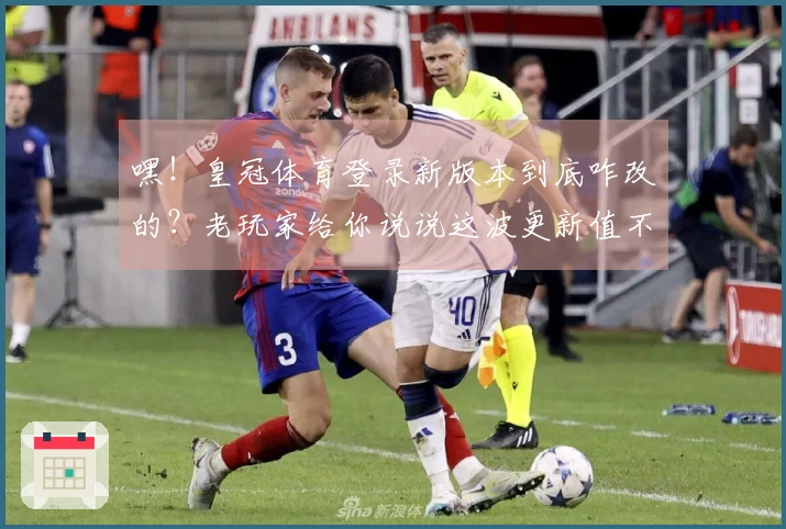 嘿！皇冠体育登录新版本到底咋改的？老玩家给你说说这波更新值不值得冲！