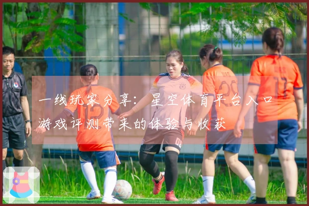 一线玩家分享:星空体育平台入口游戏评测带来的体验与收获