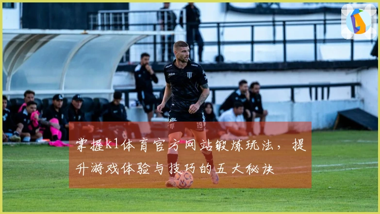 掌握k1体育官方网站锻炼玩法，提升游戏体验与技巧的五大秘诀