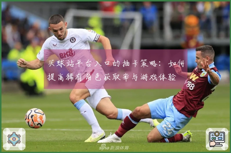 买球站平台入口的抽卡策略：如何提高稀有角色获取率与游戏体验