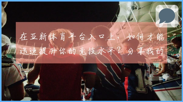 在亚新体育平台入口上，如何才能迅速提升你的竞技水平？分享我的实战心得！