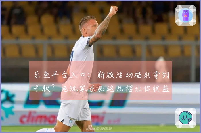 乐鱼平台入口：新版活动福利拿到手软？老玩家亲测这几招让你收益最大化！