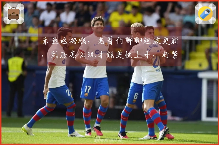 乐鱼这游戏，老哥们聊聊这波更新，到底怎么玩才能更快上手，赶紧来看看！