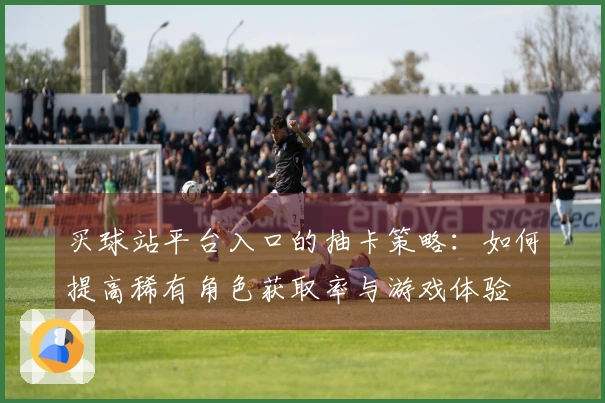 买球站平台入口的抽卡策略：如何提高稀有角色获取率与游戏体验