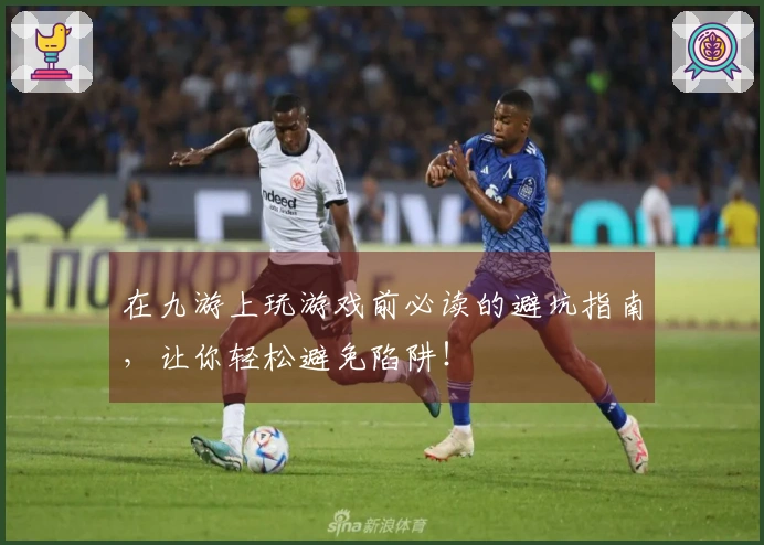在九游上玩游戏前必读的避坑指南，让你轻松避免陷阱！